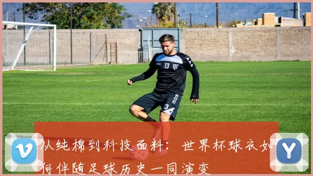 从纯棉到科技面料:世界杯球衣如何伴随足球历史一同演变