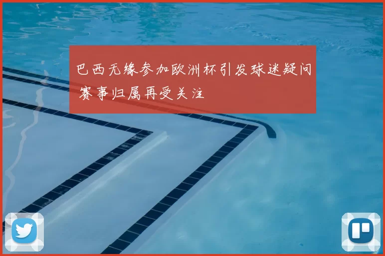 巴西无缘参加欧洲杯引发球迷疑问 赛事归属再受关注