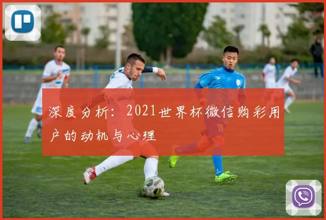 深度分析:2021世界杯微信购彩用户的动机与心理