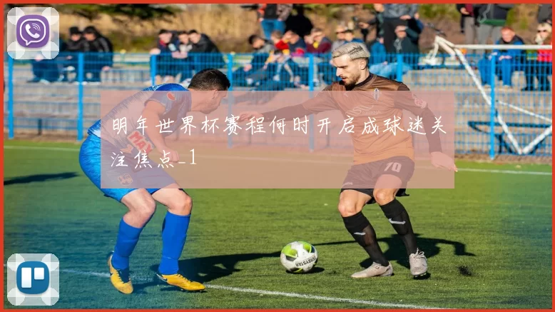 明年世界杯赛程何时开启成球迷关注焦点_1