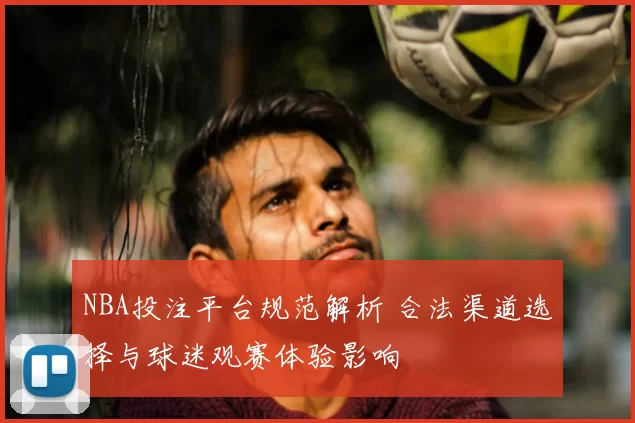NBA投注平台规范解析 合法渠道选择与球迷观赛体验影响