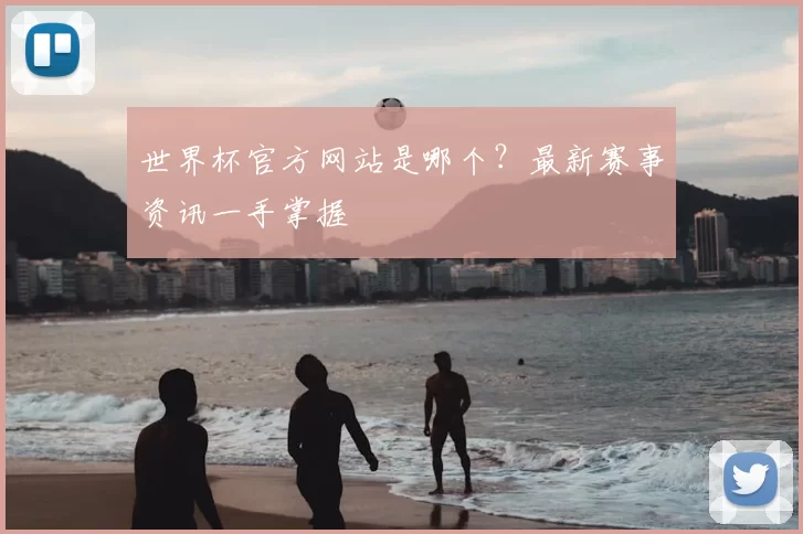 世界杯官方网站是哪个?最新赛事资讯一手掌握