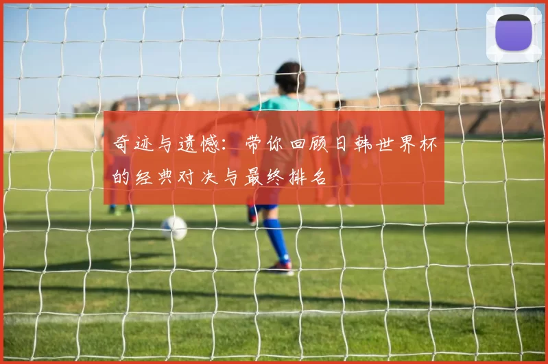 奇迹与遗憾：带你回顾日韩世界杯的经典对决与最终排名