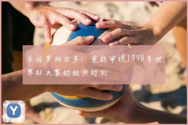 专访罗纳尔多：重新审视1998年世界杯决赛的经典时刻