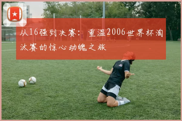 从16强到决赛:重温2006世界杯淘汰赛的惊心动魄之旅