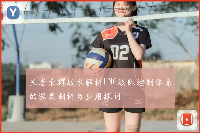 王者荣耀战术解析LNG战队控制体系的深度剖析与应用探讨
