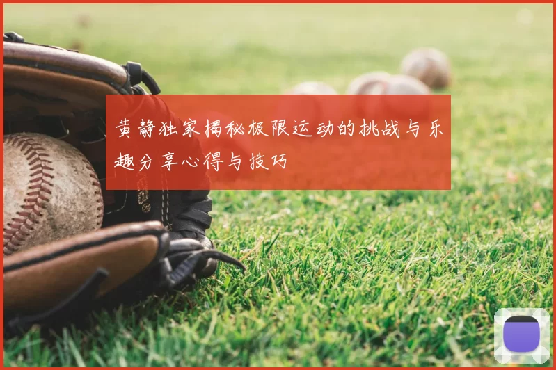 黄静独家揭秘极限运动的挑战与乐趣分享心得与技巧