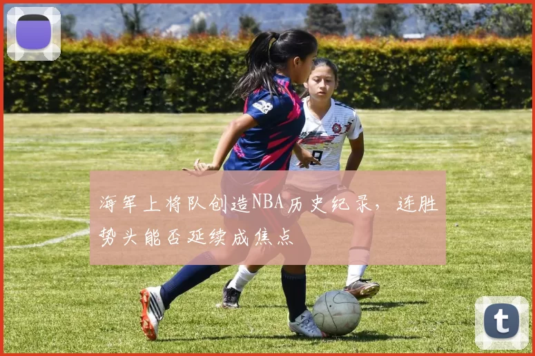 海军上将队创造NBA历史纪录,连胜势头能否延续成焦点