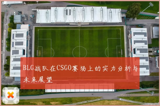 BLG战队在CSGO赛场上的实力分析与未来展望