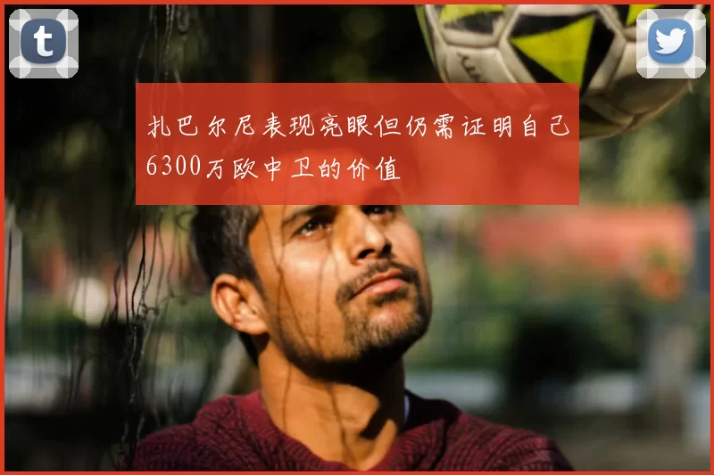 扎巴尔尼表现亮眼但仍需证明自己6300万欧中卫的价值