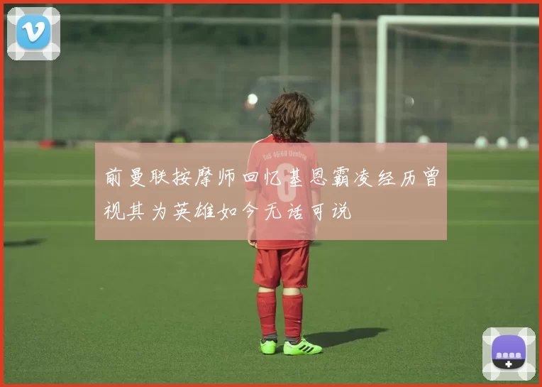 前曼联按摩师回忆基恩霸凌经历曾视其为英雄如今无话可说