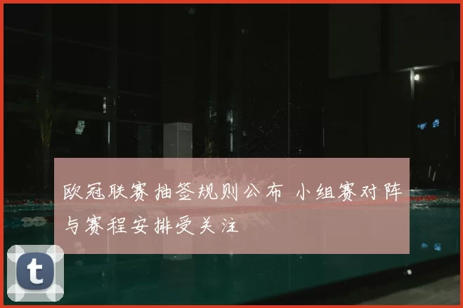 欧冠联赛抽签规则公布 小组赛对阵与赛程安排受关注