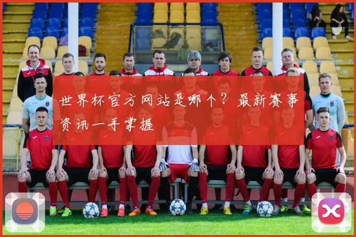 世界杯官方网站是哪个？最新赛事资讯一手掌握