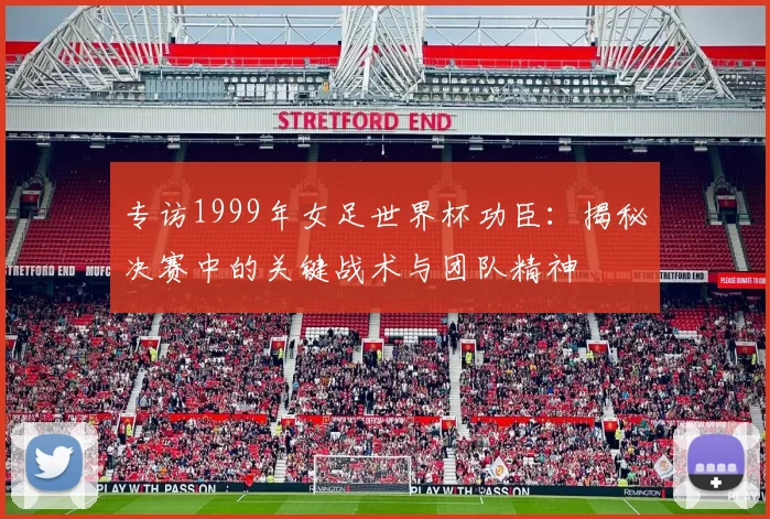 专访1999年女足世界杯功臣:揭秘决赛中的关键战术与团队精神