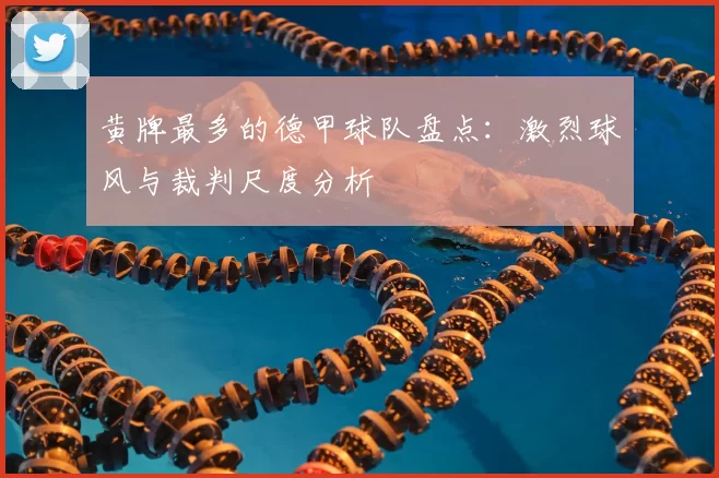 黄牌最多的德甲球队盘点:激烈球风与裁判尺度分析