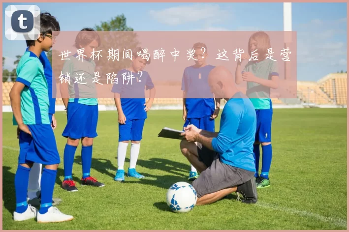 世界杯期间喝醉中奖？这背后是营销还是陷阱？