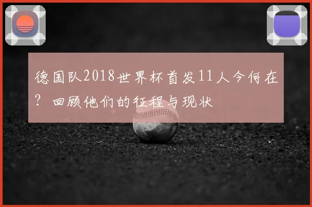 德国队2018世界杯首发11人今何在?回顾他们的征程与现状