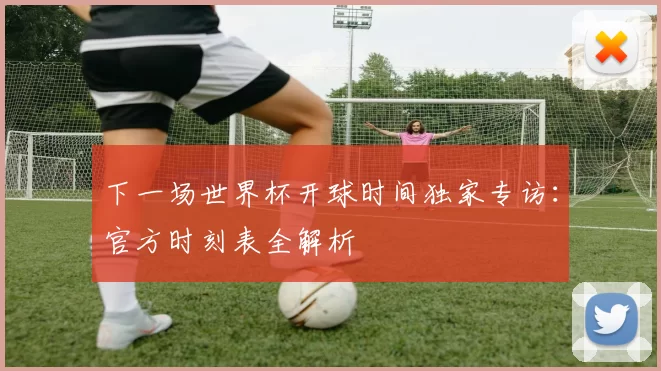 下一场世界杯开球时间独家专访：官方时刻表全解析