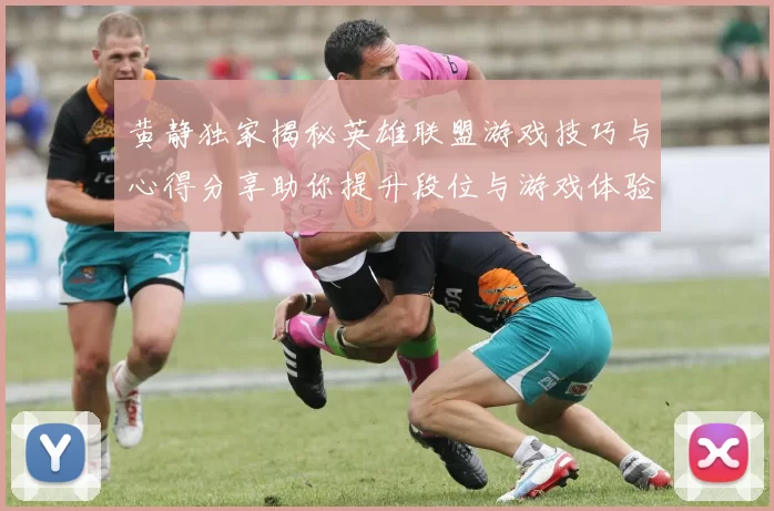 黄静独家揭秘英雄联盟游戏技巧与心得分享助你提升段位与游戏体验