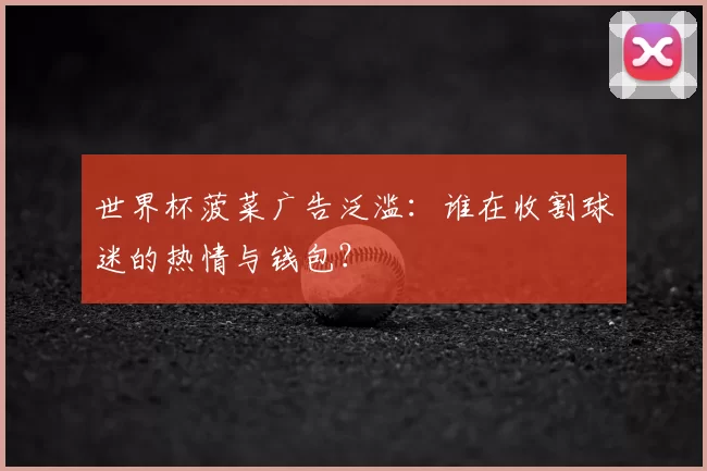 世界杯菠菜广告泛滥:谁在收割球迷的热情与钱包?