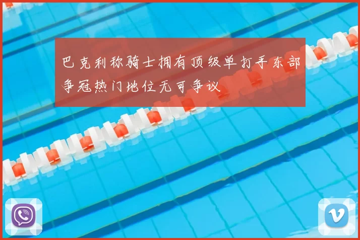 巴克利称骑士拥有顶级单打手东部争冠热门地位无可争议