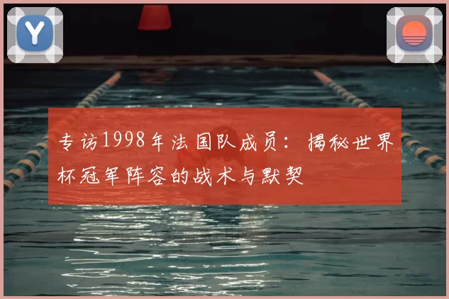 专访1998年法国队成员:揭秘世界杯冠军阵容的战术与默契