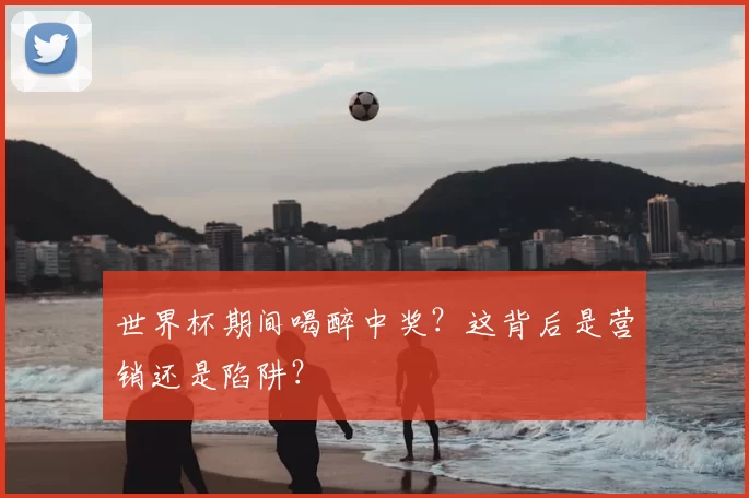 世界杯期间喝醉中奖?这背后是营销还是陷阱?
