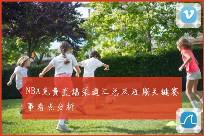 NBA免费直播渠道汇总及近期关键赛事看点分析