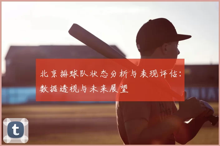 北京排球队状态分析与表现评估:数据透视与未来展望