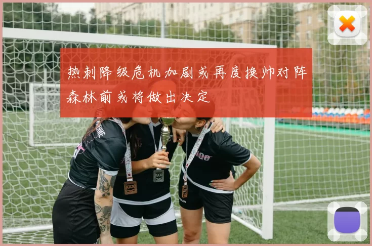 热刺降级危机加剧或再度换帅对阵森林前或将做出决定