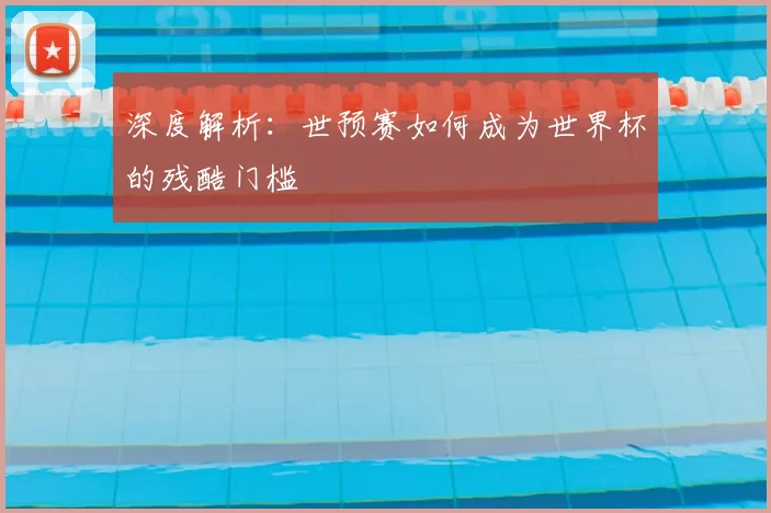 深度解析:世预赛如何成为世界杯的残酷门槛