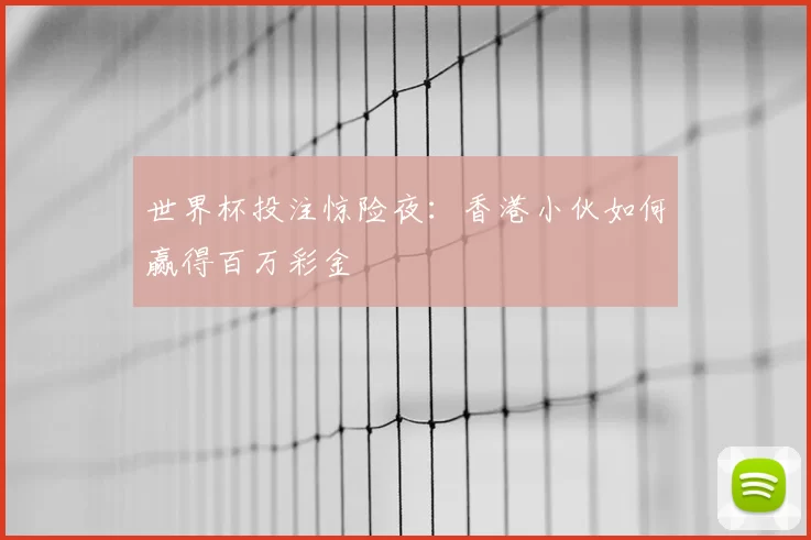 世界杯投注惊险夜:香港小伙如何赢得百万彩金