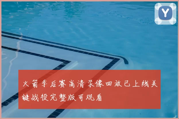 火箭季后赛高清录像回放已上线关键战役完整版可观看