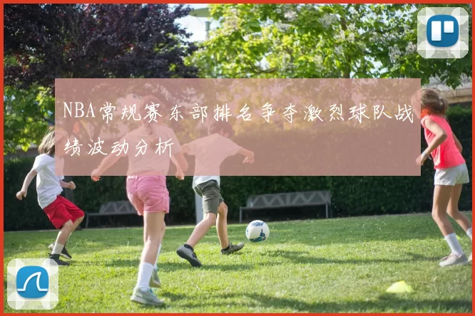 NBA常规赛东部排名争夺激烈球队战绩波动分析