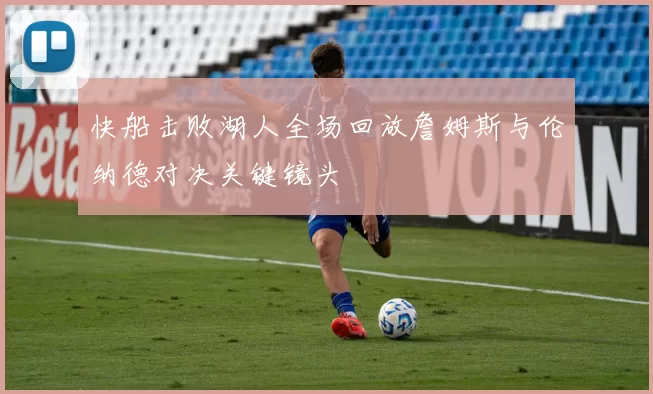 快船击败湖人全场回放詹姆斯与伦纳德对决关键镜头
