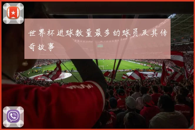 世界杯进球数量最多的球员及其传奇故事