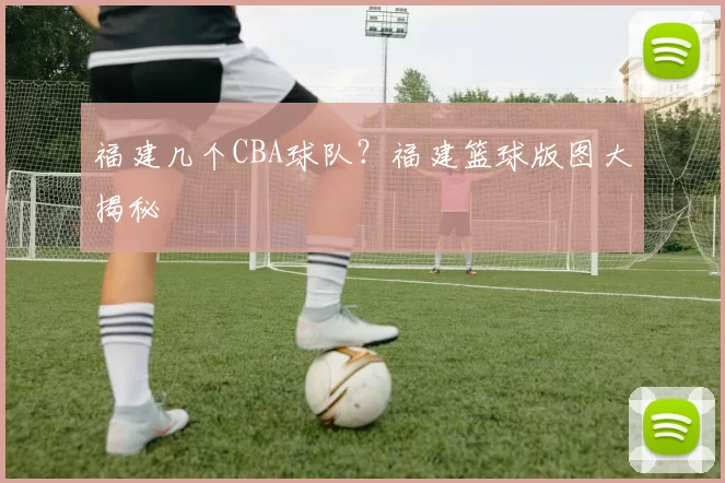 福建几个CBA球队？福建篮球版图大揭秘