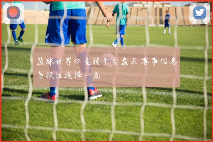篮球世界杯竞猜平台盘点 赛事信息与投注选择一览