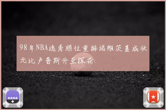 98年NBA选秀顺位重排诺维茨基成状元比卢普斯升至探花