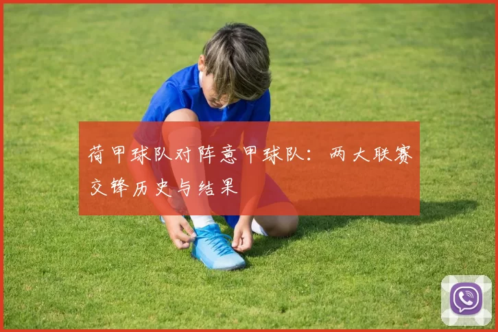 荷甲球队对阵意甲球队:两大联赛交锋历史与结果