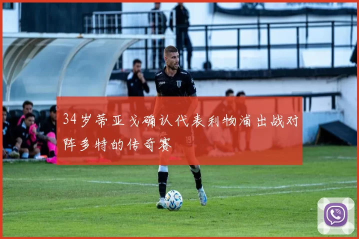 34岁蒂亚戈确认代表利物浦出战对阵多特的传奇赛