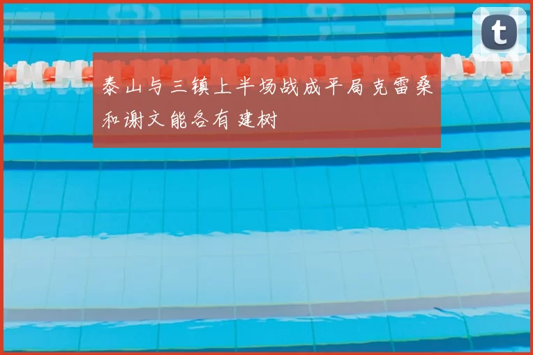 泰山与三镇上半场战成平局克雷桑和谢文能各有建树