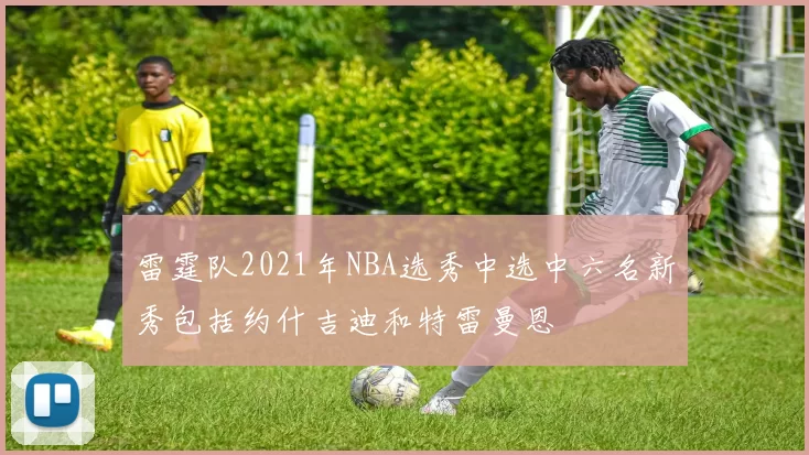 雷霆队2021年NBA选秀中选中六名新秀包括约什吉迪和特雷曼恩