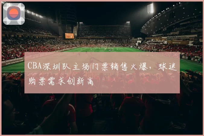 CBA深圳队主场门票销售火爆，球迷购票需求创新高