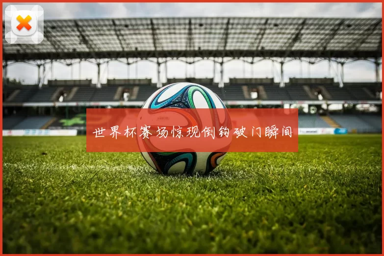 世界杯赛场惊现倒钩破门瞬间