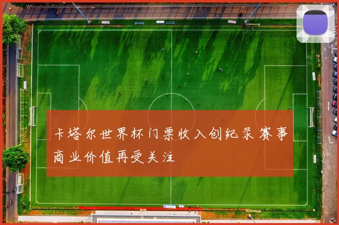 卡塔尔世界杯门票收入创纪录 赛事商业价值再受关注