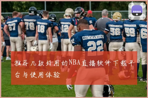 推荐几款好用的NBA直播软件下载平台与使用体验