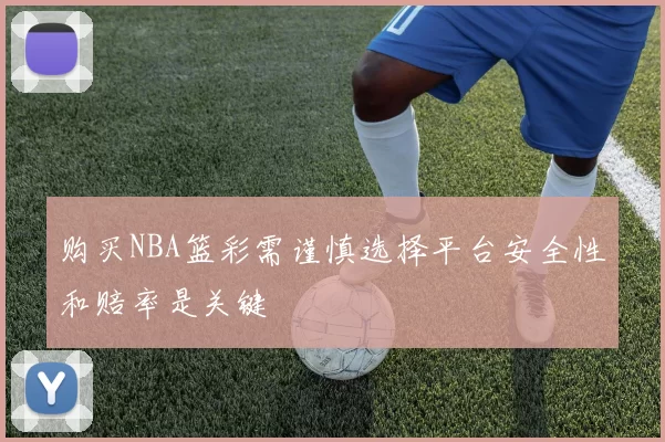 购买NBA篮彩需谨慎选择平台安全性和赔率是关键