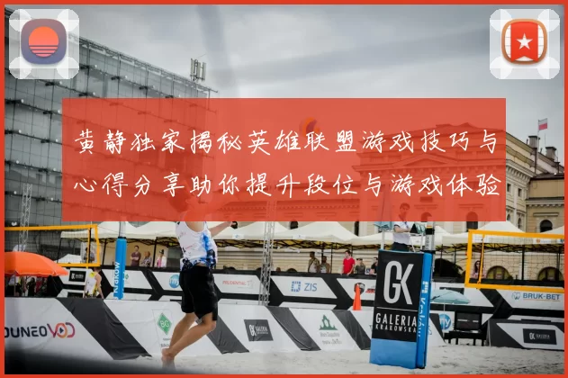 黄静独家揭秘英雄联盟游戏技巧与心得分享助你提升段位与游戏体验