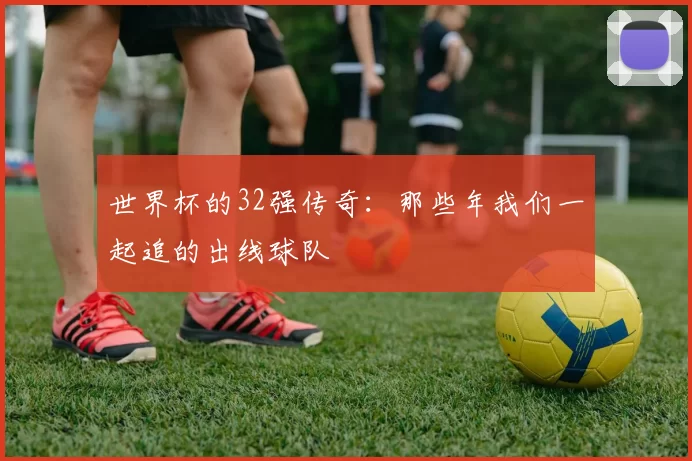 世界杯的32强传奇：那些年我们一起追的出线球队